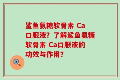 鲨鱼氨糖软骨素 Ca口服液？了解鲨鱼氨糖软骨素 Ca口服液的功效与作用？