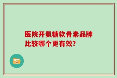 医院开氨糖软骨素品牌比较哪个更有效？