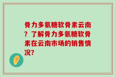 骨力多氨糖软骨素云南？了解骨力多氨糖软骨素在云南市场的销售情况？