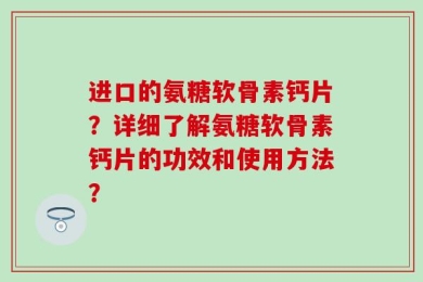 进口的氨糖软骨素钙片？详细了解氨糖软骨素钙片的功效和使用方法？