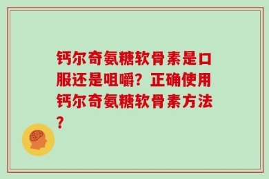 钙尔奇氨糖软骨素是口服还是咀嚼？正确使用钙尔奇氨糖软骨素方法？