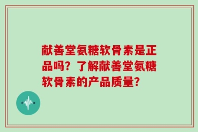 献善堂氨糖软骨素是正品吗？了解献善堂氨糖软骨素的产品质量？