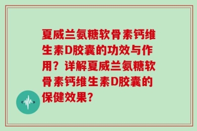夏威兰氨糖软骨素钙维生素D胶囊的功效与作用？详解夏威兰氨糖软骨素钙维生素D胶囊的保健效果？