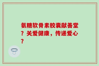 氨糖软骨素胶囊献善堂？关爱健康，传递爱心？
