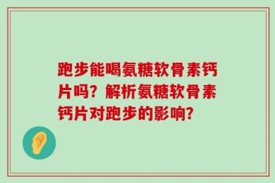 跑步能喝氨糖软骨素钙片吗？解析氨糖软骨素钙片对跑步的影响？