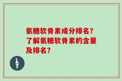 氨糖软骨素成分排名？了解氨糖软骨素的含量及排名？