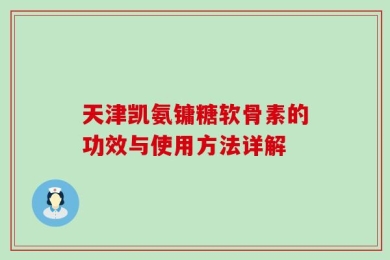 天津凯氨镛糖软骨素的功效与使用方法详解