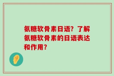 氨糖软骨素日语？了解氨糖软骨素的日语表达和作用？