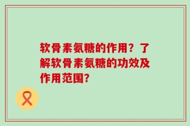 软骨素氨糖的作用？了解软骨素氨糖的功效及作用范围？