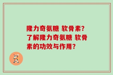 隆力奇氨糖 软骨素？了解隆力奇氨糖 软骨素的功效与作用？