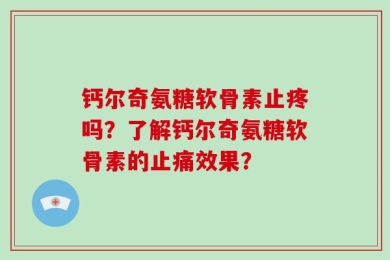钙尔奇氨糖软骨素止疼吗？了解钙尔奇氨糖软骨素的止痛效果？