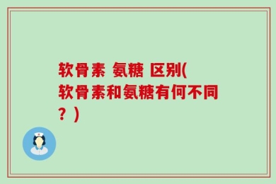 软骨素 氨糖 区别(软骨素和氨糖有何不同？)