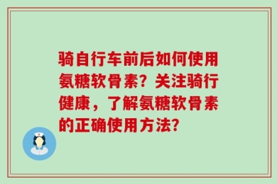 骑自行车前后如何使用氨糖软骨素？关注骑行健康，了解氨糖软骨素的正确使用方法？