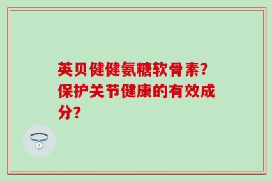 英贝健健氨糖软骨素？保护关节健康的有效成分？