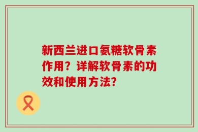 新西兰进口氨糖软骨素作用？详解软骨素的功效和使用方法？