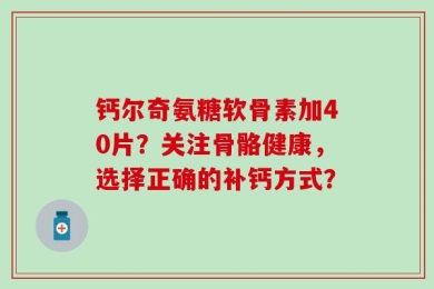 钙尔奇氨糖软骨素加40片？关注骨骼健康，选择正确的补钙方式？