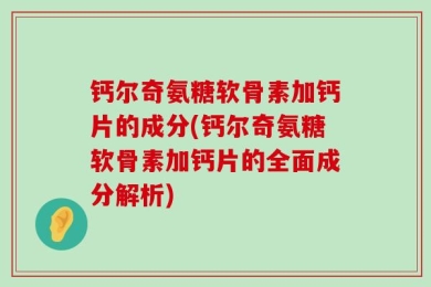 钙尔奇氨糖软骨素加钙片的成分(钙尔奇氨糖软骨素加钙片的全面成分解析)
