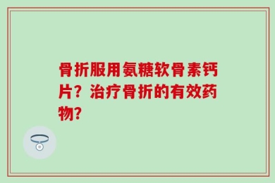 骨折服用氨糖软骨素钙片？治疗骨折的有效药物？
