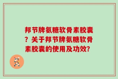 邦节牌氨糖软骨素胶囊？关于邦节牌氨糖软骨素胶囊的使用及功效？