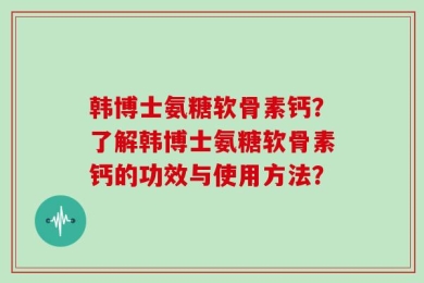 韩博士氨糖软骨素钙？了解韩博士氨糖软骨素钙的功效与使用方法？