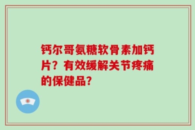 钙尔哥氨糖软骨素加钙片？有效缓解关节疼痛的保健品？