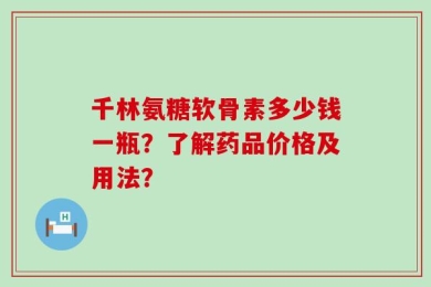 千林氨糖软骨素多少钱一瓶？了解药品价格及用法？