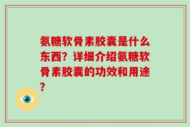 氨糖软骨素胶囊是什么东西？详细介绍氨糖软骨素胶囊的功效和用途？