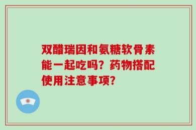 双醋瑞因和氨糖软骨素能一起吃吗？药物搭配使用注意事项？