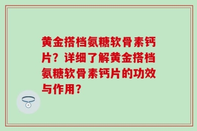 黄金搭档氨糖软骨素钙片？详细了解黄金搭档氨糖软骨素钙片的功效与作用？