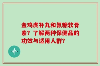 金鸡虎补丸和氨糖软骨素？了解两种保健品的功效与适用人群？