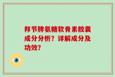 邦节牌氨糖软骨素胶囊成分分析？详解成分及功效？