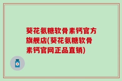葵花氨糖软骨素钙官方旗舰店(葵花氨糖软骨素钙官网正品直销)