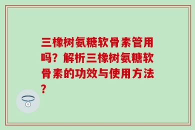 三橡树氨糖软骨素管用吗？解析三橡树氨糖软骨素的功效与使用方法？
