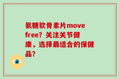 氨糖软骨素片movefree？关注关节健康，选择最适合的保健品？