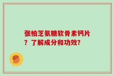 张柏芝氨糖软骨素钙片？了解成分和功效？
