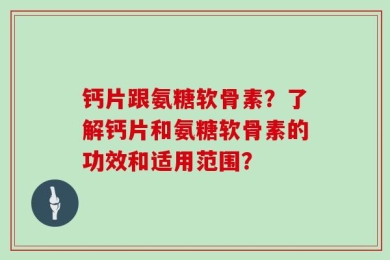 钙片跟氨糖软骨素？了解钙片和氨糖软骨素的功效和适用范围？