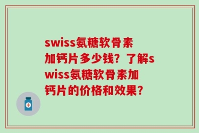swiss氨糖软骨素加钙片多少钱？了解swiss氨糖软骨素加钙片的价格和效果？