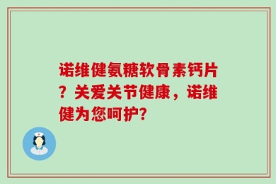 诺维健氨糖软骨素钙片？关爱关节健康，诺维健为您呵护？