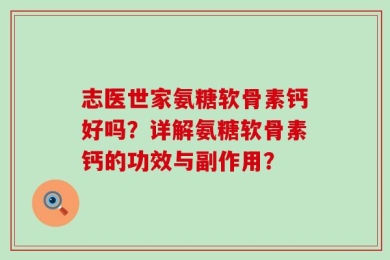 志医世家氨糖软骨素钙好吗？详解氨糖软骨素钙的功效与副作用？