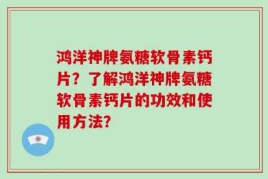 鸿洋神牌氨糖软骨素钙片？了解鸿洋神牌氨糖软骨素钙片的功效和使用方法？