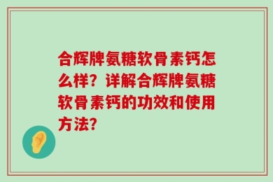 合辉牌氨糖软骨素钙怎么样？详解合辉牌氨糖软骨素钙的功效和使用方法？