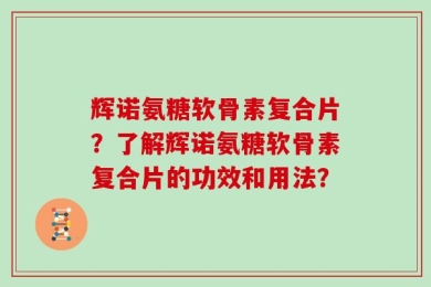 辉诺氨糖软骨素复合片？了解辉诺氨糖软骨素复合片的功效和用法？