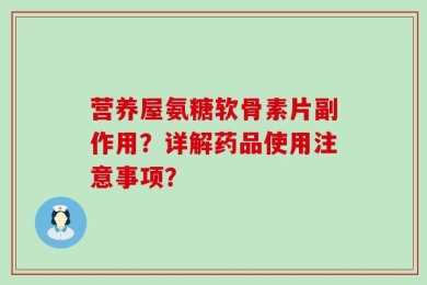 营养屋氨糖软骨素片副作用？详解药品使用注意事项？