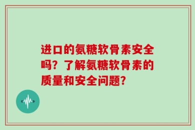 进口的氨糖软骨素安全吗？了解氨糖软骨素的质量和安全问题？