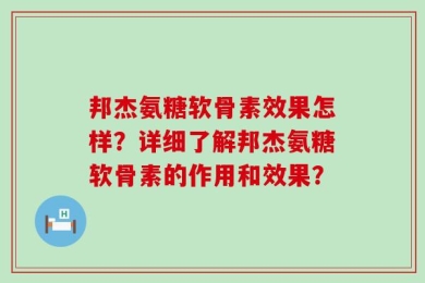 邦杰氨糖软骨素效果怎样？详细了解邦杰氨糖软骨素的作用和效果？
