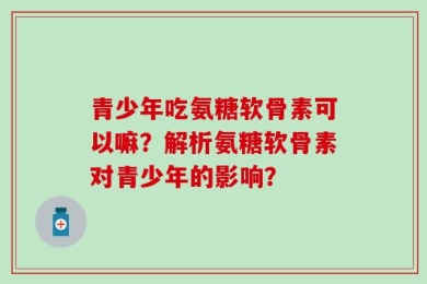 青少年吃氨糖软骨素可以嘛？解析氨糖软骨素对青少年的影响？