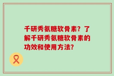 千研秀氨糖软骨素？了解千研秀氨糖软骨素的功效和使用方法？