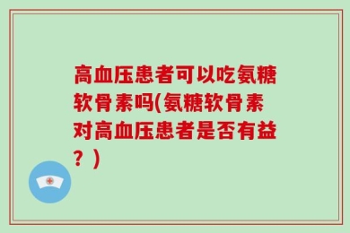 高血压患者可以吃氨糖软骨素吗(氨糖软骨素对高血压患者是否有益？)