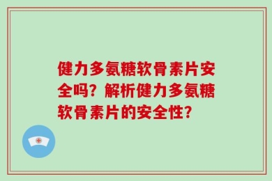 健力多氨糖软骨素片安全吗？解析健力多氨糖软骨素片的安全性？