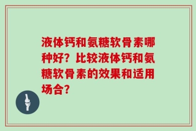 液体钙和氨糖软骨素哪种好？比较液体钙和氨糖软骨素的效果和适用场合？